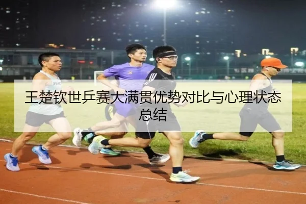 王楚钦世乒赛大满贯优势对比与心理状态总结